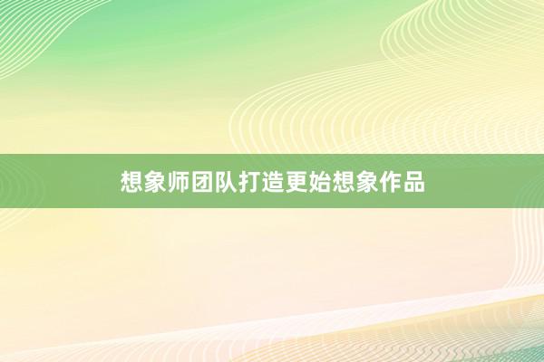 想象师团队打造更始想象作品